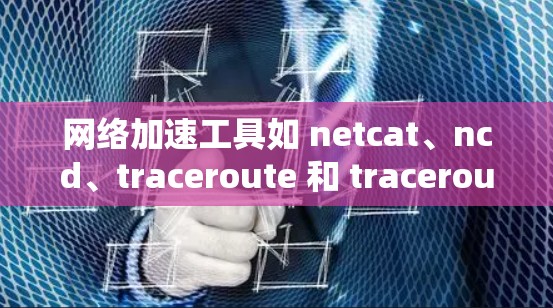 网络加速工具如 netcat、ncd、traceroute 和 traceroute+都各有其独特功能。以下是对这些工具的详细分析和评估