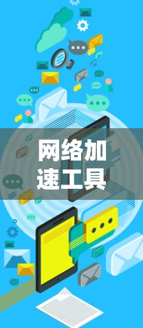 网络加速工具是用户提升网络性能的重要工具，各有各的功能和特点。以下是对不同网络加速工具功能和特点的对比总结