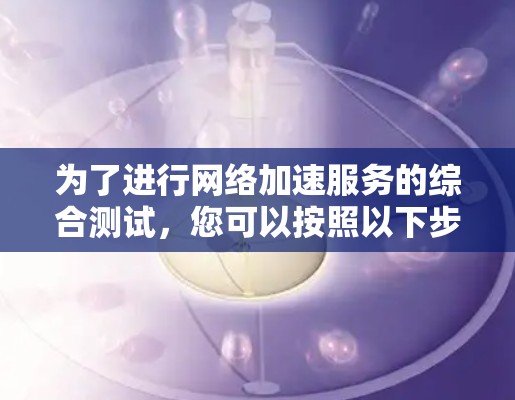 为了进行网络加速服务的综合测试，您可以按照以下步骤进行