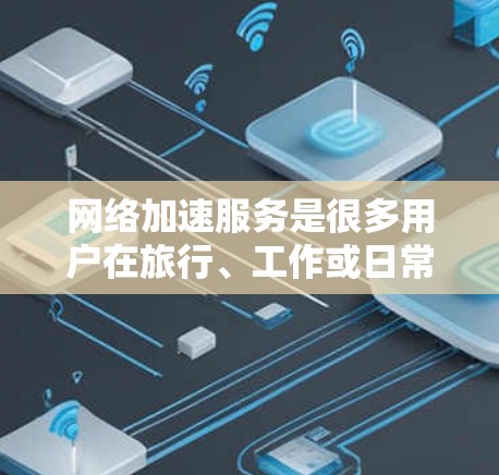 网络加速服务是很多用户在旅行、工作或日常生活中常用的工具，它可以帮助你更快地连接到互联网。以下是一些网络加速服务体验的分享，涵盖速度、稳定性、易用性、价格、兼容性和安全性等关键点