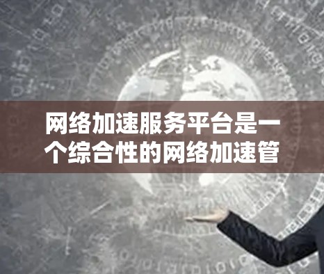 网络加速服务平台是一个综合性的网络加速管理平台，旨在整合和优化多种网络加速应用，提供更高效、便捷的网络使用体验。以下是对其的核心功能和特点的详细说明