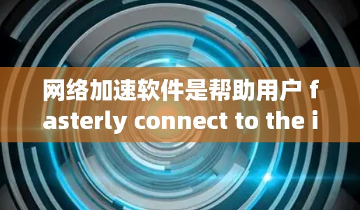 网络加速软件是帮助用户 fasterly connect to the internet的工具，主要功能包括流量分配、优化用户体验、自动推荐设备和多设备兼容性等。以下是关于这些软件的详细解答