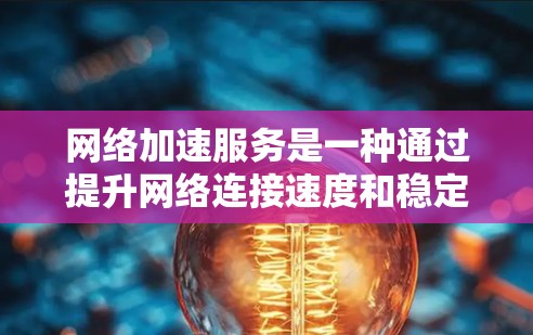 网络加速服务是一种通过提升网络连接速度和稳定性，使文件和数据更容易被下载或传输的工具。以下是对网络加速服务连接体验的全面分析