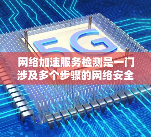 网络加速服务检测是一门涉及多个步骤的网络安全知识，旨在帮助管理员识别和处理网络加速服务中的潜在问题。以下是详细的步骤指南