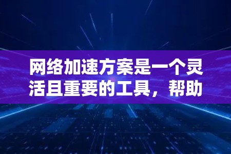 网络加速方案是一个灵活且重要的工具，帮助用户在面对网络连接不畅或使用大文件时提升用户体验。以下是一个结构化的总结，帮助您根据具体需求选择合适的网络加速方案