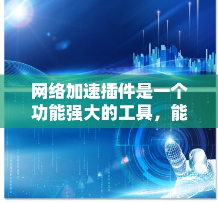 网络加速插件是一个功能强大的工具，能够帮助你优化网络连接，节省流量和延迟。以下是对网络加速插件的详细分析和建议