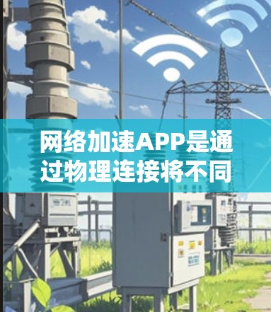 网络加速APP是通过物理连接将不同设备的网络端口连接起来，从而提升数据传输速率的软件。以下是关于网络加速APP线路测速的详细步骤和注意事项