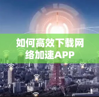 如何高效下载网络加速APP