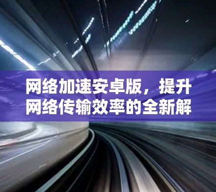 网络加速安卓版，提升网络传输效率的全新解决方案