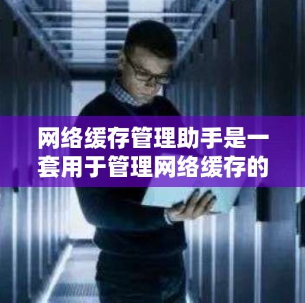 网络缓存管理助手是一套用于管理网络缓存的工具，旨在提高资源利用率和安全性。以下是该工具的主要功能和使用指南