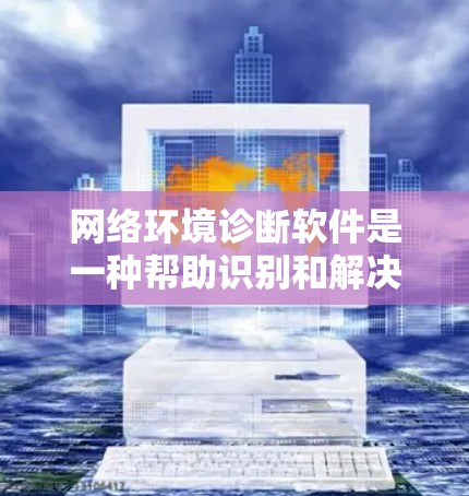 网络环境诊断软件是一种帮助识别和解决问题的工具，适用于网络设备、网络连接、软件等层面。以下是针对这一问题的分步指南