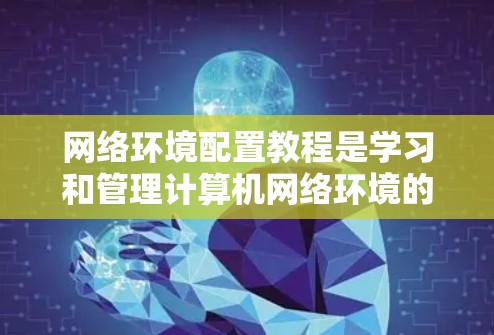 网络环境配置教程是学习和管理计算机网络环境的重要技能，涉及设备的安装、配置和管理。以下是详细的步骤指南
