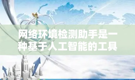 网络环境检测助手是一种基于人工智能的工具，用于实时监控和管理网络环境以确保数据传输的稳定和安全性。以下是对该概念的详细总结