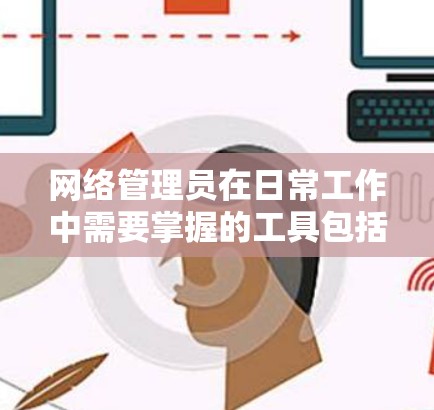 网络管理员在日常工作中需要掌握的工具包括以下几个关键类别