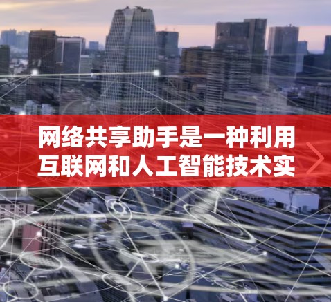 网络共享助手是一种利用互联网和人工智能技术实现的智能工具，广泛应用于学习、工作、娱乐等多个领域。以下是其详细介绍