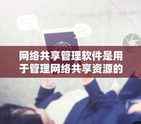 网络共享管理软件是用于管理网络共享资源的工具，涵盖文件、设备和数据的共享管理。以下是对这些软件的详细介绍