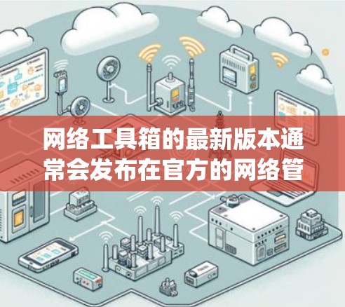 网络工具箱的最新版本通常会发布在官方的网络管理协议（NMP）支持下，如 netcat、nagios、Zabbix 等。以下是一些可能的网络工具箱最新版本及其特点