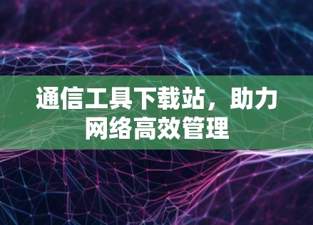 通信工具下载站，助力网络高效管理