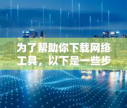 为了帮助你下载网络工具，以下是一些步骤和建议，尽管目前你没有具体的下载链接，但可以参考以下方法
