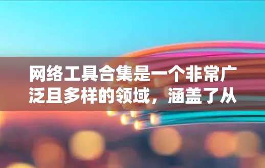 网络工具合集是一个非常广泛且多样的领域，涵盖了从网页浏览到网络管理的各个方面。以下是一个系统化的分类和推荐，帮助你全面掌握网络工具