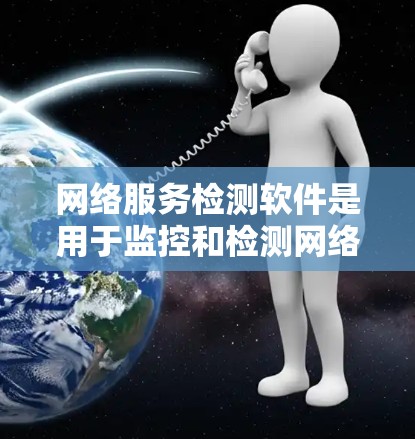 网络服务检测软件是用于监控和检测网络服务器和服务器端健康状态的工具，帮助企业及时发现和解决网络问题。以下是对网络服务检测软件的详细总结