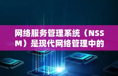 网络服务管理系统（NSSM）是现代网络管理中的重要工具，它整合了网络服务的配置、管理以及维护功能，能够高效地处理多服务器、异步传输网络（ATN）和分布式系统的管理。以下是NSSM的核心内容