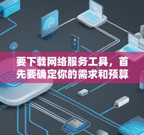 要下载网络服务工具，首先要确定你的需求和预算。以下是一些常见且免费的网络服务工具推荐，涵盖不同的需求类型