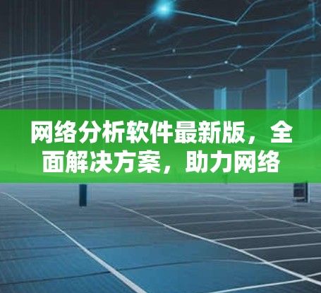 网络分析软件最新版，全面解决方案，助力网络安全与优化