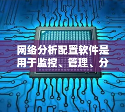 网络分析配置软件是用于监控、管理、分析网络设备状态和流量的工具，主要包括以下几种