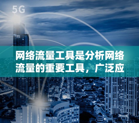 网络流量工具是分析网络流量的重要工具，广泛应用于企业、政府和个人等领域。以下是对这些工具的系统介绍和推荐