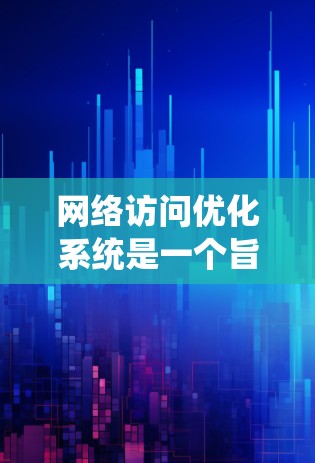 网络访问优化系统是一个旨在提升网络访问效率和可靠性的重要系统，涉及多个关键方面。以下是对该系统的详细总结