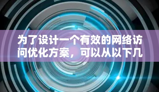 为了设计一个有效的网络访问优化方案，可以从以下几个关键步骤进行
