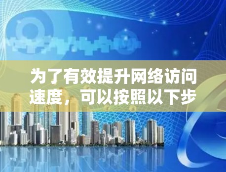 为了有效提升网络访问速度，可以按照以下步骤进行优化