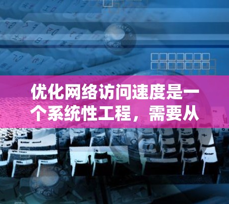 优化网络访问速度是一个系统性工程，需要从多个方面进行综合调整和优化。以下是一个详细且有条理的优化步骤指南