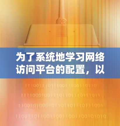 为了系统地学习网络访问平台的配置，以下是详细的步骤指南