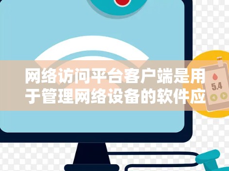 网络访问平台客户端是用于管理网络设备的软件应用，通过与网络设备的连接和通信，提供网络设备的状态管理、配置、监控和操作功能。以下是对其功能和实现的详细说明