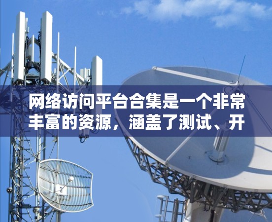 网络访问平台合集是一个非常丰富的资源，涵盖了测试、开发、监控和云服务等多种需求。以下是对这些平台的总结和推荐