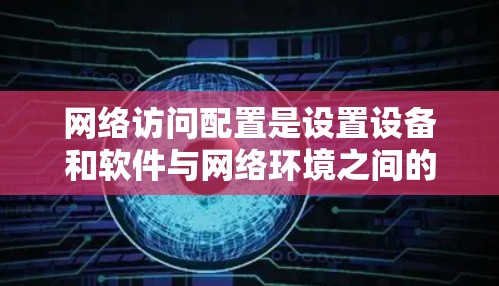 网络访问配置是设置设备和软件与网络环境之间的访问权限，确保数据的安全和可访问性。以下是网络访问配置的教程，分为基础配置、企业级访问、远程访问和权限管理几个部分