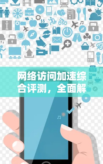 网络访问加速综合评测，全面解析提升网页加载速度的最佳选择