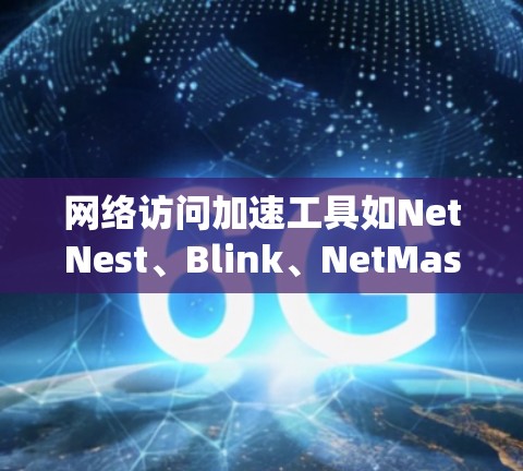 网络访问加速工具如NetNest、Blink、NetMask等，各有其独特的功能和适用场景。以下是对这些工具的系统总结