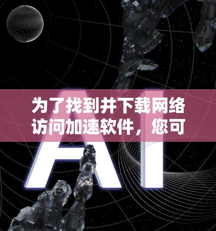 为了找到并下载网络访问加速软件，您可以按照以下步骤进行