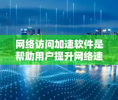 网络访问加速软件是帮助用户提升网络速度、减少延迟和网络延迟的工具。以下是几种常见的网络访问加速软件推荐，根据不同的需求和预算选择合适的工具