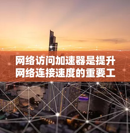 网络访问加速器是提升网络连接速度的重要工具，帮助用户解决速度过慢的问题。以下是对最新网络访问加速器的详细介绍