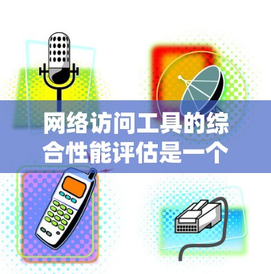 网络访问工具的综合性能评估是一个系统化的过程，旨在全面评估工具在响应、负载、延迟、稳定性等多方面的能力。以下是一个结构化的评估框架，帮助您系统地进行分析