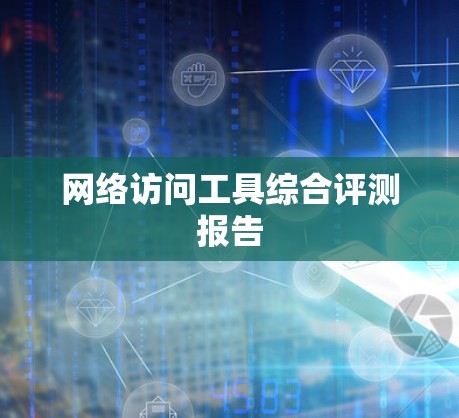 网络访问工具综合评测报告