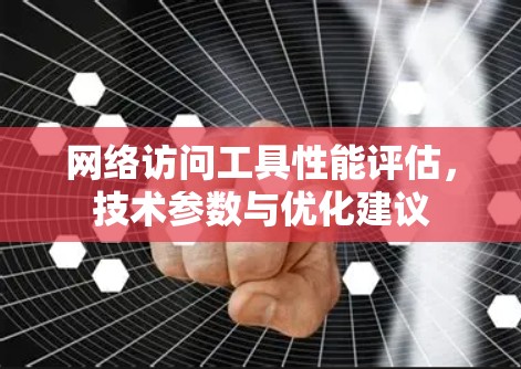 网络访问工具性能评估，技术参数与优化建议
