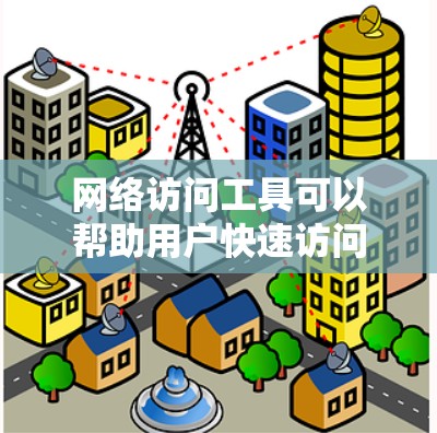 网络访问工具可以帮助用户快速访问互联网，提供多种选择，适合不同需求。以下是几种常见的网络访问工具及其功能