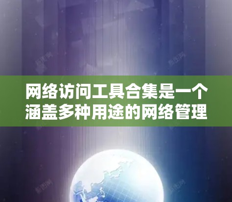 网络访问工具合集是一个涵盖多种用途的网络管理工具的集合，旨在帮助用户高效访问互联网资源、管理服务器和处理文件。以下是对这一领域的学习和整理