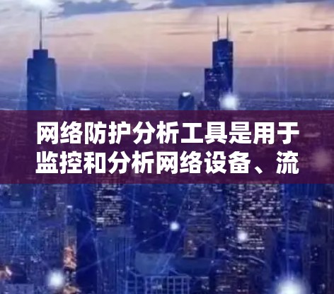 网络防护分析工具是用于监控和分析网络设备、流量和性能的状态变化。以下是一些常见的网络防护分析工具及其特点