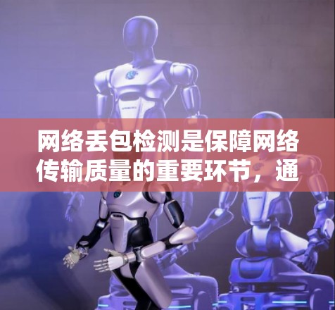 网络丢包检测是保障网络传输质量的重要环节，通过检测和处理丢包事件，可以有效减少数据丢失，提升用户体验。以下是对丢包检测的详细总结